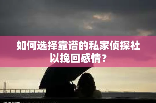 如何选择靠谱的私家侦探社以挽回感情? 如何选择靠谱的私家侦探社以挽回感情?