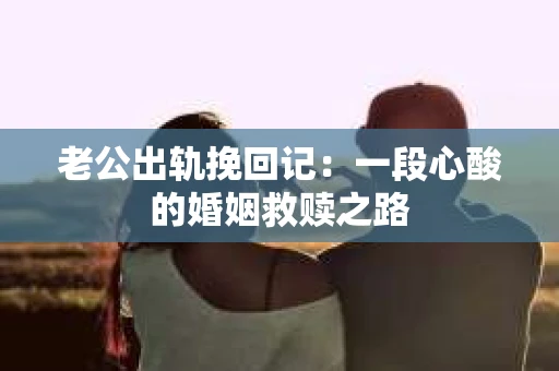 老公出轨挽回记：一段心酸的婚姻救赎之路