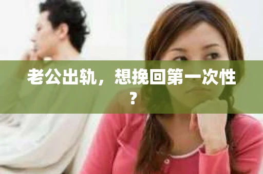 老公出轨，想挽回第一次性？