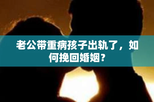 老公带重病孩子出轨了，如何挽回婚姻？