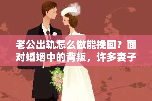 老公出轨怎么做能挽回？面对婚姻中的背叛，许多妻子都会感到痛苦和无助。但请相信，无论情况多么棘手，都有可能找到解决问题的方法。以下是我根据多年律师经验，结合实际案例，为大家整理的一些挽回婚姻的建议。