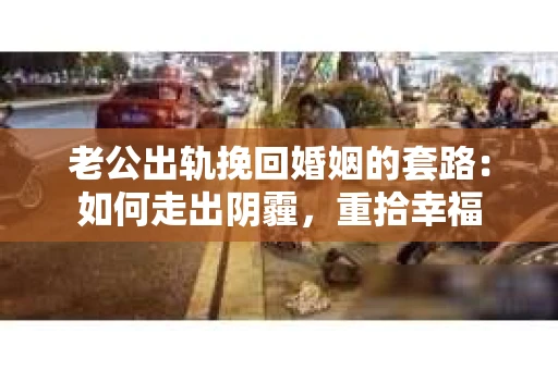老公出轨挽回婚姻的套路：如何走出阴霾，重拾幸福