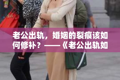 老公出轨，婚姻的裂痕该如何修补？——《老公出轨如何挽回的书》带你走出困境