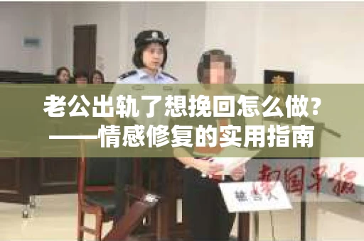 老公出轨了想挽回怎么做？——情感修复的实用指南