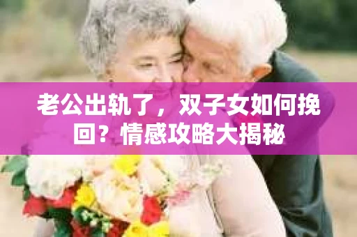 老公出轨了，双子女如何挽回？情感攻略大揭秘
