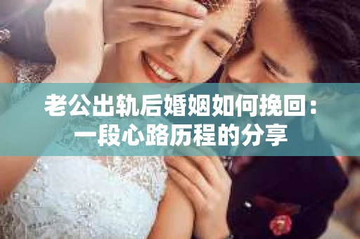 老公出轨后婚姻如何挽回:一段心路历程的分享 老公出轨后婚姻如何挽回:一段心路历程的分享
