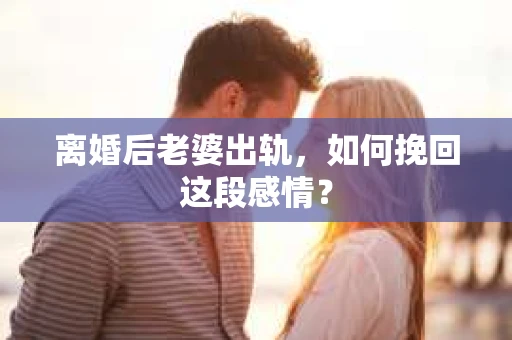 离婚后老婆出轨，如何挽回这段感情？