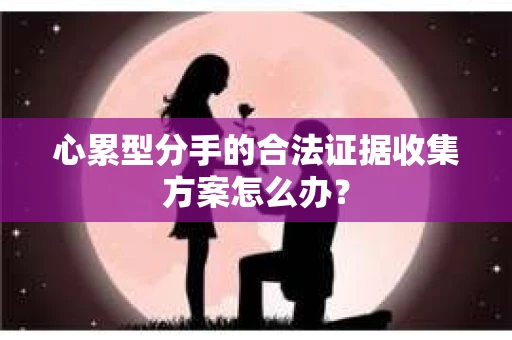 心累型分手的合法证据收集方案怎么办？