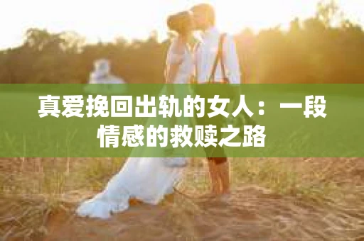 真爱挽回出轨的女人：一段情感的救赎之路