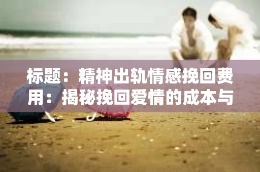 标题：精神出轨情感挽回费用：揭秘挽回爱情的成本与价值