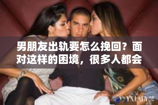 男朋友出轨要怎么挽回？面对这样的困境，很多人都会感到无助和痛苦。但请相信，无论情况多么复杂，总有解决问题的方法。今天，就让我来和大家聊聊，当男朋友出轨时，我们应该如何挽回这段感情。