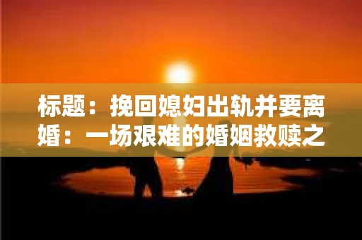 标题：挽回媳妇出轨并要离婚：一场艰难的婚姻救赎之路