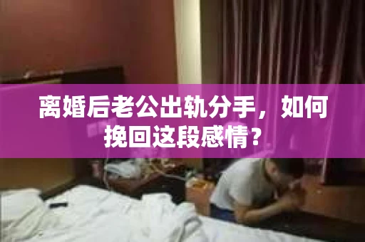 离婚后老公出轨分手，如何挽回这段感情？