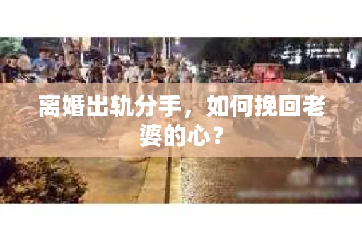 离婚出轨分手，如何挽回老婆的心？