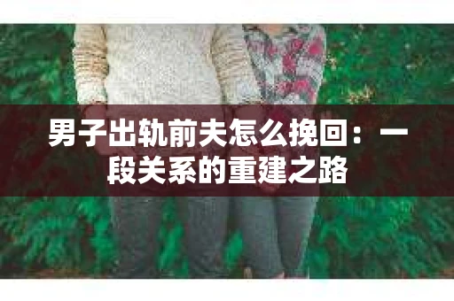男子出轨前夫怎么挽回：一段关系的重建之路