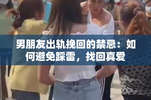 男朋友出轨挽回的禁忌：如何避免踩雷，找回真爱