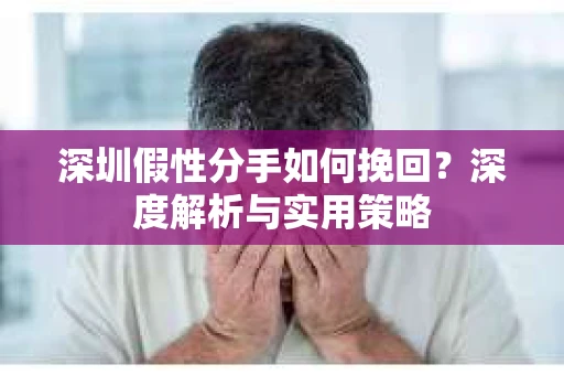 深圳假性分手如何挽回?深度解析与实用策略 深圳假性分手如何挽回?深度解析与实用策略