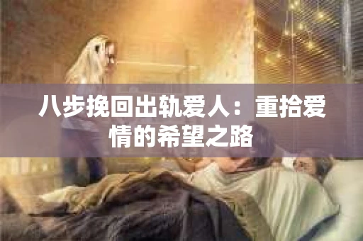 八步挽回出轨爱人：重拾爱情的希望之路