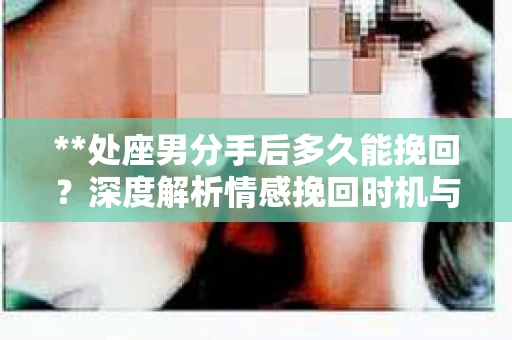 **处座男分手后多久能挽回？深度解析情感挽回时机与策略**