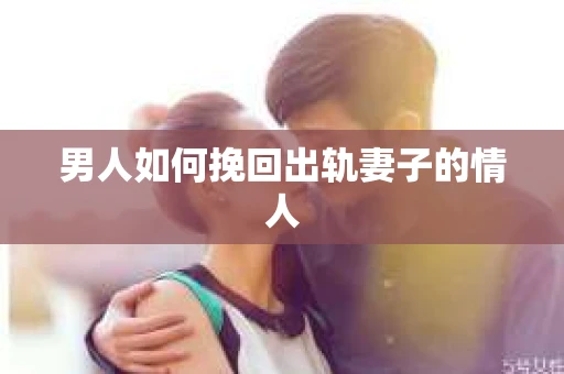 男人如何挽回出轨妻子的情人