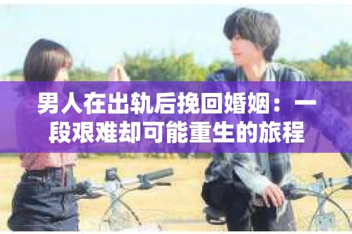 男人在出轨后挽回婚姻：一段艰难却可能重生的旅程