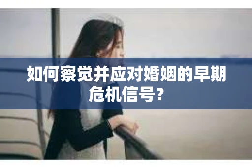 如何察觉并应对婚姻的早期危机信号？