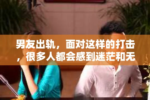 男友出轨，面对这样的打击，很多人都会感到迷茫和无助。那么，男友出轨后，我们该怎么办呢？如何挽回这段感情？今天，就让我来和大家聊聊这个问题。