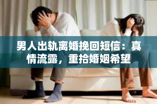 男人出轨离婚挽回短信：真情流露，重拾婚姻希望