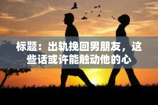 标题：出轨挽回男朋友，这些话或许能触动他的心