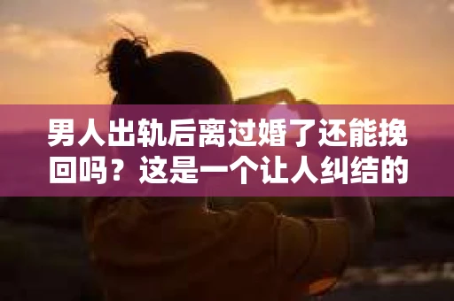 男人出轨后离过婚了还能挽回吗？这是一个让人纠结的问题。在这个充满变数的世界里，婚姻的稳固性似乎变得越来越难以保证。那么，当一个男人出轨后离婚了，他还有机会挽回这段婚姻吗？今天，我们就来探讨一下这个问题。