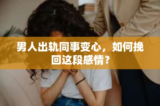 男人出轨同事变心，如何挽回这段感情？