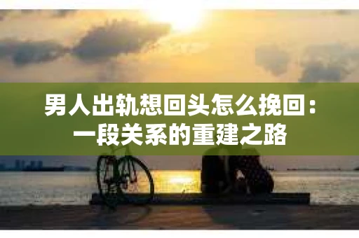 男人出轨想回头怎么挽回：一段关系的重建之路