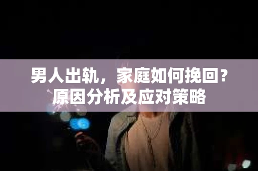 男人出轨，家庭如何挽回？原因分析及应对策略