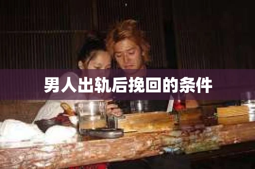 男人出轨后挽回的条件