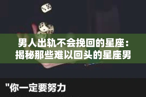 男人出轨不会挽回的星座：揭秘那些难以回头的星座男