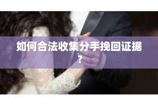 如何合法收集分手挽回证据? 如何合法收集分手挽回证据?