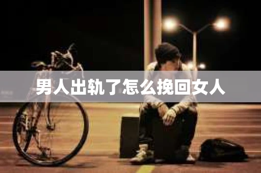 男人出轨了怎么挽回女人 男人出轨了怎么挽回女人