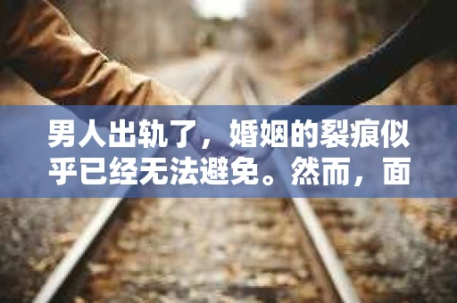 男人出轨了，婚姻的裂痕似乎已经无法避免。然而，面对这样的困境，我们是否真的无路可走？今天，就让我们一起来探讨一下，男人出轨了，我们该如何挽回他。