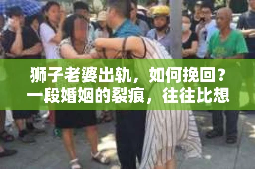 狮子老婆出轨，如何挽回？一段婚姻的裂痕，往往比想象中更难以修复。但面对这样的困境，我们仍可以尝试寻找解决问题的方法。以下，我将结合实际情况，分享一些关于如何挽回狮子老婆出轨的心得。