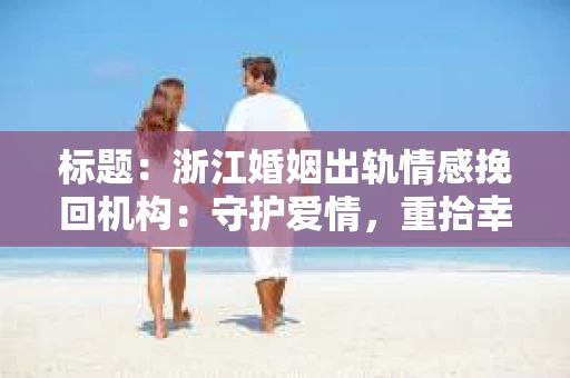 标题：浙江婚姻出轨情感挽回机构：守护爱情，重拾幸福