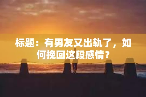 标题：有男友又出轨了，如何挽回这段感情？