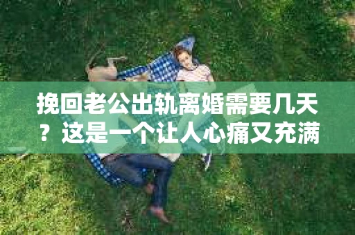 挽回老公出轨离婚需要几天？这是一个让人心痛又充满疑惑的问题。每个人的情况都是独一无二的，所以答案并不简单。在这篇文章中，我将结合实际情况，为大家分析这个问题，希望能给你一些启示。
