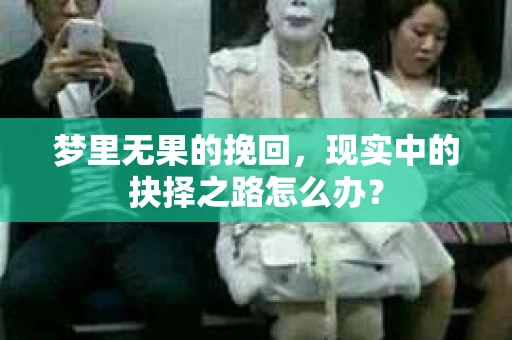梦里无果的挽回，现实中的抉择之路怎么办？