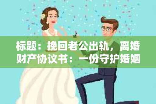 标题：挽回老公出轨，离婚财产协议书：一份守护婚姻与财产的明智选择
