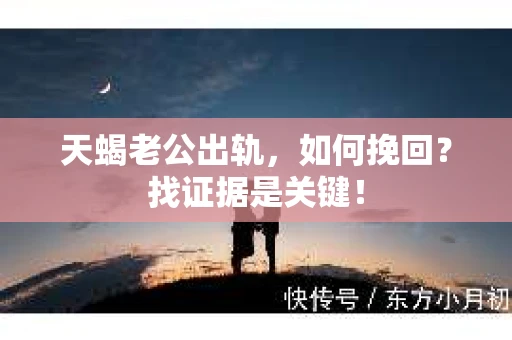 天蝎老公出轨，如何挽回？找证据是关键！