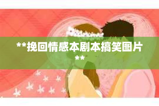**挽回情感本剧本搞笑图片**