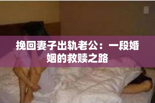 挽回妻子出轨老公：一段婚姻的救赎之路