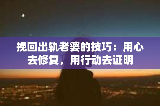 挽回出轨老婆的技巧：用心去修复，用行动去证明