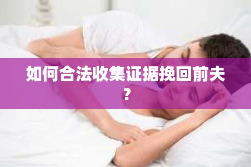 如何合法收集证据挽回前夫? 如何合法收集证据挽回前夫?
