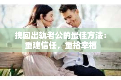 挽回出轨老公的最佳方法：重建信任，重拾幸福